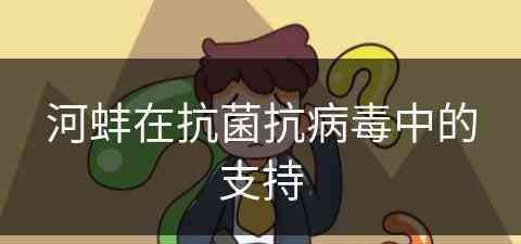 河蚌在抗菌抗病毒中的支持(河蚌在抗菌抗病毒中的支持作用)